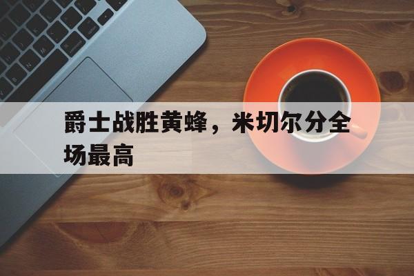 爵士战胜黄蜂，米切尔分全场最高