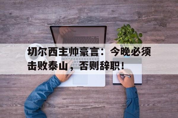 切尔西主帅豪言：今晚必须击败泰山，否则辞职！国足主教练伊万科维奇辞职
