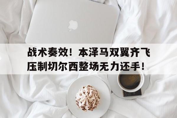 战术奏效！本泽马双翼齐飞压制切尔西整场无力还手！